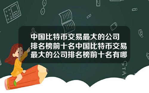 中国比特币交易最大的公司排名榜前十名中国比特币交易最大的公司排名榜前十名有哪些