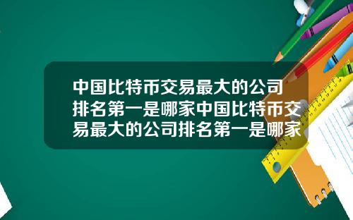 中国比特币交易最大的公司排名第一是哪家中国比特币交易最大的公司排名第一是哪家银行