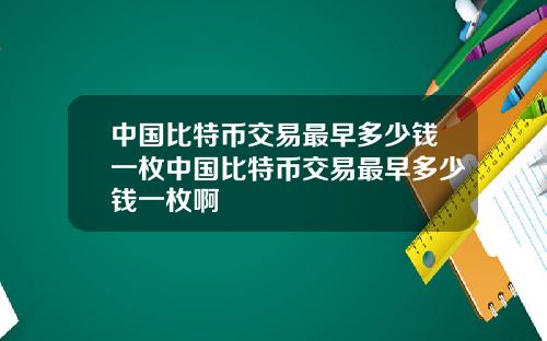 中国比特币交易最早多少钱一枚中国比特币交易最早多少钱一枚啊
