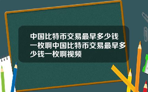 中国比特币交易最早多少钱一枚啊中国比特币交易最早多少钱一枚啊视频