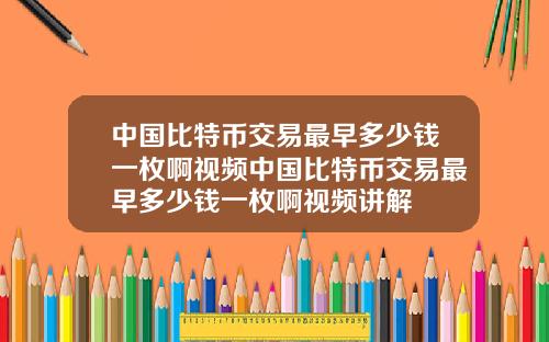 中国比特币交易最早多少钱一枚啊视频中国比特币交易最早多少钱一枚啊视频讲解
