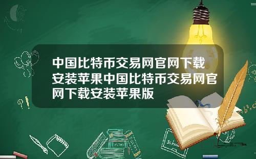 中国比特币交易网官网下载安装苹果中国比特币交易网官网下载安装苹果版