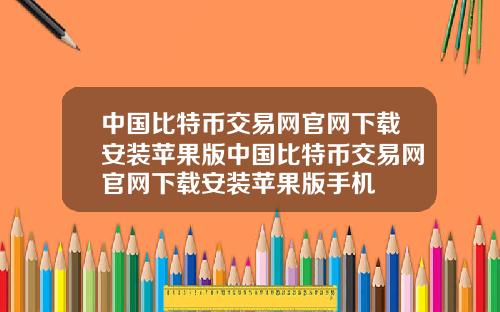 中国比特币交易网官网下载安装苹果版中国比特币交易网官网下载安装苹果版手机