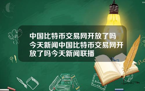中国比特币交易网开放了吗今天新闻中国比特币交易网开放了吗今天新闻联播