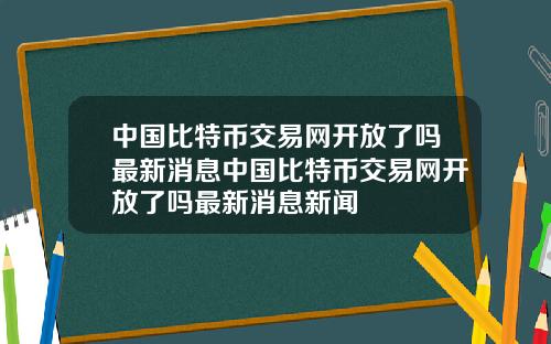 中国比特币交易网开放了吗最新消息中国比特币交易网开放了吗最新消息新闻