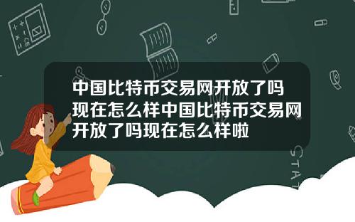 中国比特币交易网开放了吗现在怎么样中国比特币交易网开放了吗现在怎么样啦