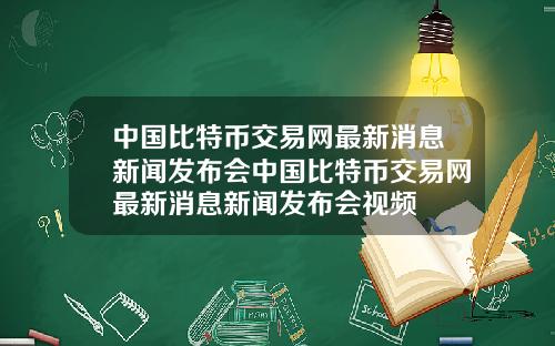 中国比特币交易网最新消息新闻发布会中国比特币交易网最新消息新闻发布会视频