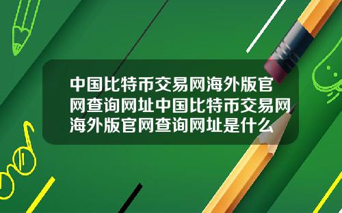 中国比特币交易网海外版官网查询网址中国比特币交易网海外版官网查询网址是什么