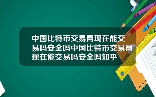 中国比特币交易网现在能交易吗安全吗中国比特币交易网现在能交易吗安全吗知乎