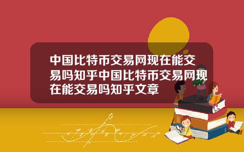 中国比特币交易网现在能交易吗知乎中国比特币交易网现在能交易吗知乎文章