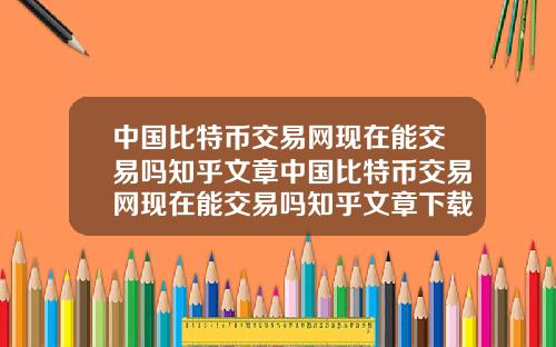 中国比特币交易网现在能交易吗知乎文章中国比特币交易网现在能交易吗知乎文章下载