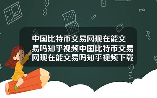 中国比特币交易网现在能交易吗知乎视频中国比特币交易网现在能交易吗知乎视频下载