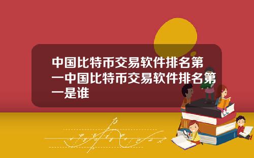 中国比特币交易软件排名第一中国比特币交易软件排名第一是谁