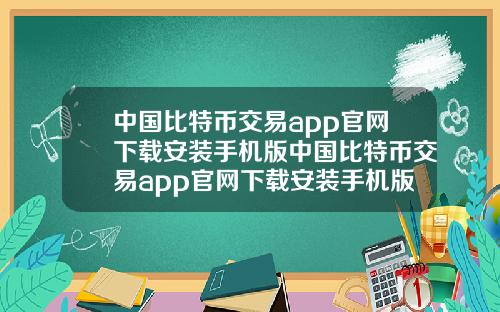 中国比特币交易app官网下载安装手机版中国比特币交易app官网下载安装手机版苹果