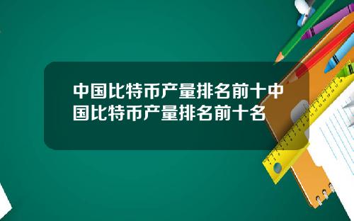 中国比特币产量排名前十中国比特币产量排名前十名