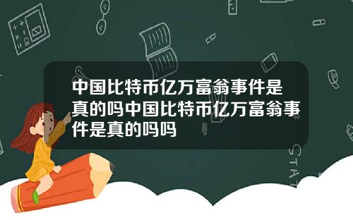 中国比特币亿万富翁事件是真的吗中国比特币亿万富翁事件是真的吗吗