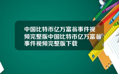 中国比特币亿万富翁事件视频完整版中国比特币亿万富翁事件视频完整版下载