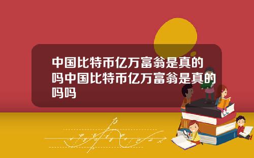 中国比特币亿万富翁是真的吗中国比特币亿万富翁是真的吗吗