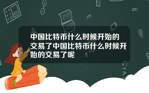 中国比特币什么时候开始的交易了中国比特币什么时候开始的交易了呢