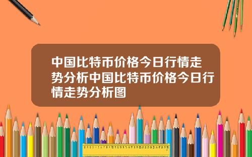 中国比特币价格今日行情走势分析中国比特币价格今日行情走势分析图