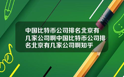 中国比特币公司排名北京有几家公司啊中国比特币公司排名北京有几家公司啊知乎