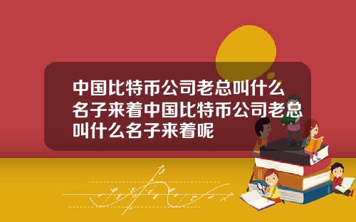 中国比特币公司老总叫什么名子来着中国比特币公司老总叫什么名子来着呢