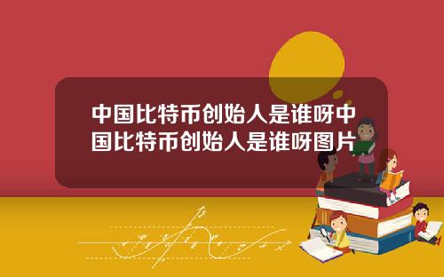 中国比特币创始人是谁呀中国比特币创始人是谁呀图片