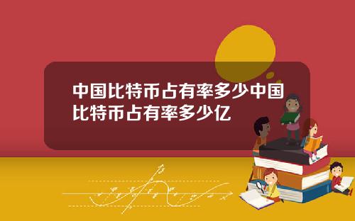 中国比特币占有率多少中国比特币占有率多少亿