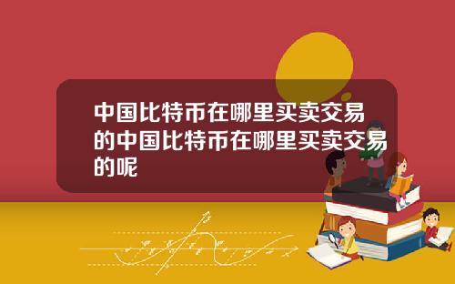 中国比特币在哪里买卖交易的中国比特币在哪里买卖交易的呢