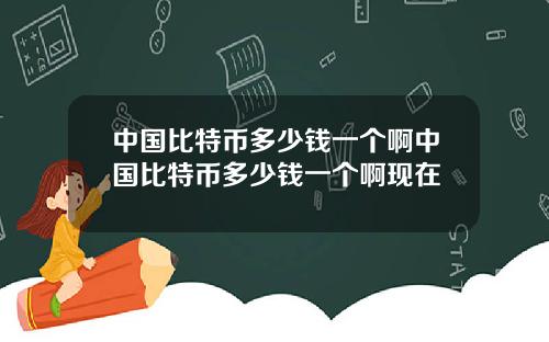 中国比特币多少钱一个啊中国比特币多少钱一个啊现在