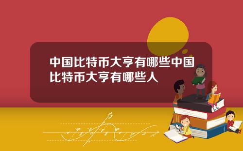 中国比特币大亨有哪些中国比特币大亨有哪些人