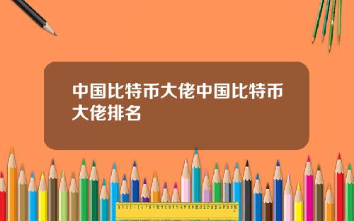 中国比特币大佬中国比特币大佬排名