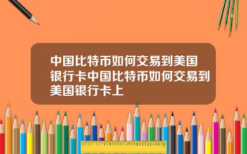 中国比特币如何交易到美国银行卡中国比特币如何交易到美国银行卡上