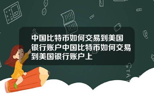 中国比特币如何交易到美国银行账户中国比特币如何交易到美国银行账户上