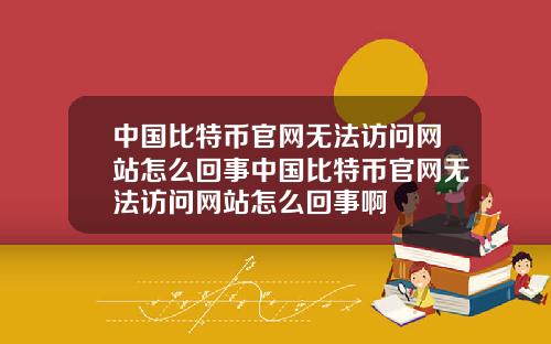 中国比特币官网无法访问网站怎么回事中国比特币官网无法访问网站怎么回事啊