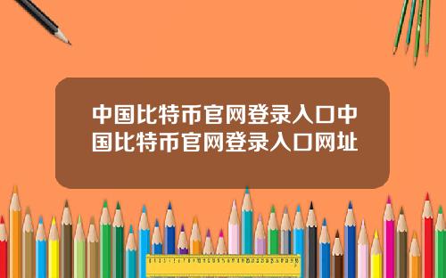 中国比特币官网登录入口中国比特币官网登录入口网址