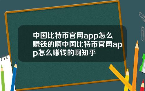 中国比特币官网app怎么赚钱的啊中国比特币官网app怎么赚钱的啊知乎