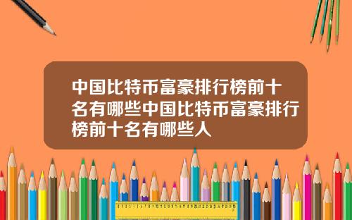 中国比特币富豪排行榜前十名有哪些中国比特币富豪排行榜前十名有哪些人