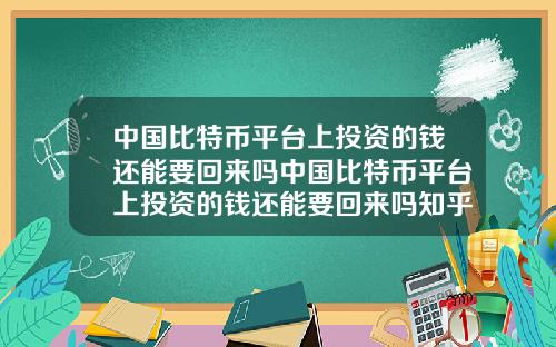中国比特币平台上投资的钱还能要回来吗中国比特币平台上投资的钱还能要回来吗知乎