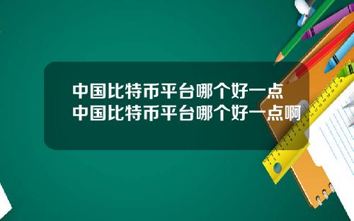 中国比特币平台哪个好一点中国比特币平台哪个好一点啊