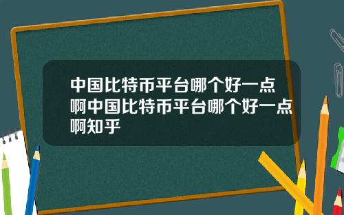 中国比特币平台哪个好一点啊中国比特币平台哪个好一点啊知乎
