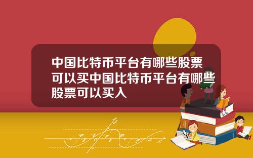 中国比特币平台有哪些股票可以买中国比特币平台有哪些股票可以买入