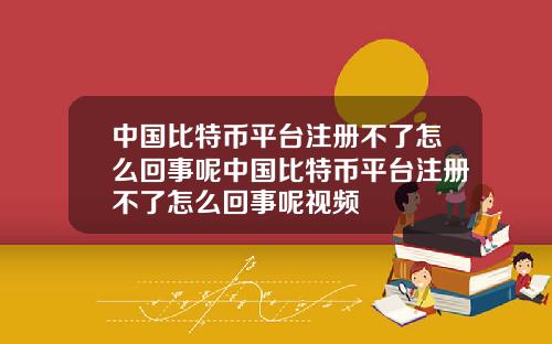 中国比特币平台注册不了怎么回事呢中国比特币平台注册不了怎么回事呢视频