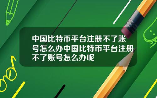 中国比特币平台注册不了账号怎么办中国比特币平台注册不了账号怎么办呢