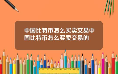 中国比特币怎么买卖交易中国比特币怎么买卖交易的