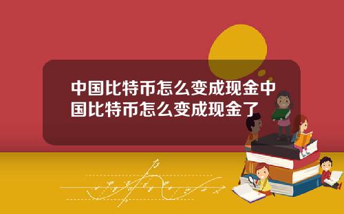 中国比特币怎么变成现金中国比特币怎么变成现金了