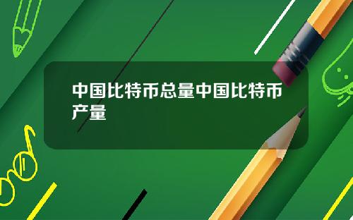 中国比特币总量中国比特币产量