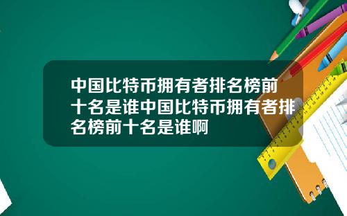 中国比特币拥有者排名榜前十名是谁中国比特币拥有者排名榜前十名是谁啊