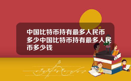 中国比特币持有最多人民币多少中国比特币持有最多人民币多少钱