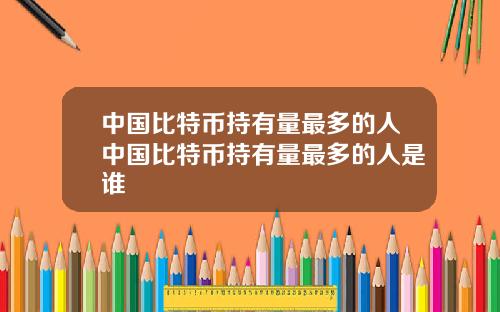 中国比特币持有量最多的人中国比特币持有量最多的人是谁